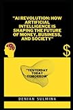 AI REVOLUTION: HOW ARTIFICIAL INTELLIGENCE IS SHAPING THE FUTURE OF MONEY, BUSINESS AND SOCIETY