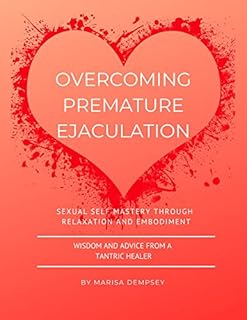 Overcoming Premature Ejaculation: Sexual Self Mastery through Relaxation and Embodiment: Wisdom and Advice from a Tantric Healer