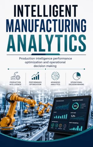 INTELLIGENT MANUFACTURING ANALYTICS : Production intelligence performance optimization and operational decision making