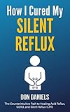 How I Cured My Silent Reflux: The Counterintuitive Path to Healing Acid Reflux, GERD, and Silent...