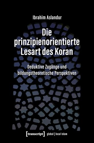 Die prinzipienorientierte Lesart des Koran: Deduktive Zugänge und bildungstheoretische Perspektiven (Globaler lokaler Islam)