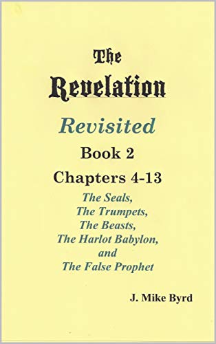 THE REVELATION REVISITED BOOK II: The Seven Seals and The Seven Trumpets, The Scarlet Beast and The Woman, The Beasts and the False Prophet (Chapters 4-13)