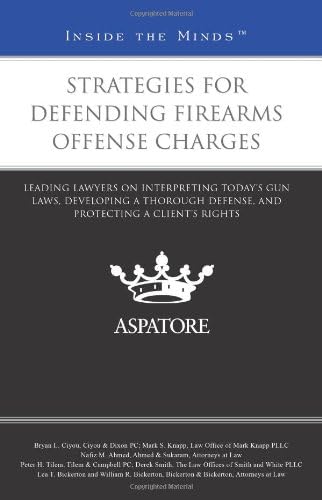 Strategies for Defending Firearms Offense Charges: Leading Lawyers on Interpreting Today's Gun Laws, Developing a Thorough Defense, and Protecting a Client's Rights