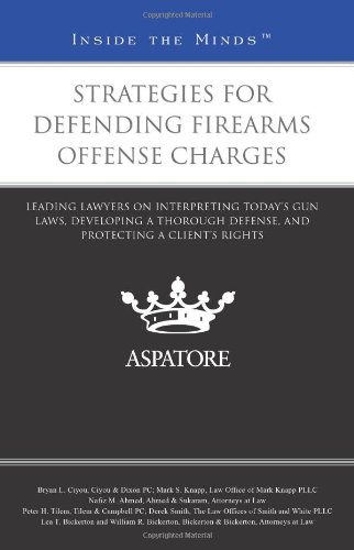 Strategies for Defending Firearms Offense Charges: Leading Lawyers on Interpreting Today's Gun Laws, Developing a Thorough Defense, and Protecting a Client's Rights