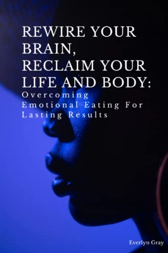 Rewire Your Brain, Reclaim Your Life And Body: Overcoming Emotional Eating For Lasting Results (Mind Over Matter- A Guide For Eating Disorders)