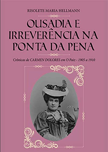 OUSADIA E IRREVERÊNCIA NA PONTA DA PENA : Crônicas de CARMEN DOLORES em O Paiz - 1905 a 1910 - Maria Hellmann, Risolete 