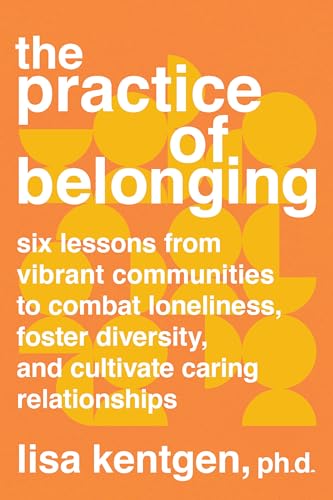 The Practice of Belonging: Six Lessons from Vibrant Communities to Combat Loneliness, Foster Diversity, and Cultivate Caring Relationships