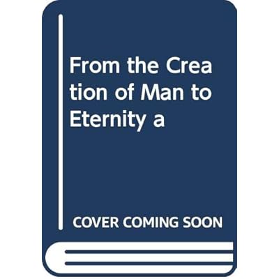 From the Creation of Man to Eternity a