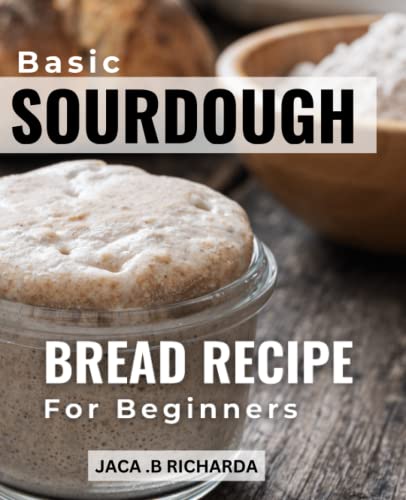 Basic Sourdough Bread Recipe For Beginners: A Guide to Perfecting Your Sourdough Bread & Beyond | From Creating the Perfect Starter to Baking Artisanal Loaves, Baguettes, Pancakes, and More