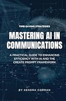 Mastering AI in Communications: A Practical Guide to Enhancing Efficiency with AI and the CREATE Prompt Framework B0CSFXFNPF Book Cover
