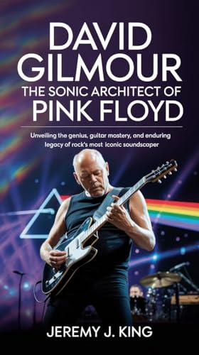 David Gilmour: The Sonic Architect of Pink Floyd: Unveiling the Genius, Guitar Mastery, and Enduring Legacy of Rock’s Most Iconic Soundscaper (English Edition)
