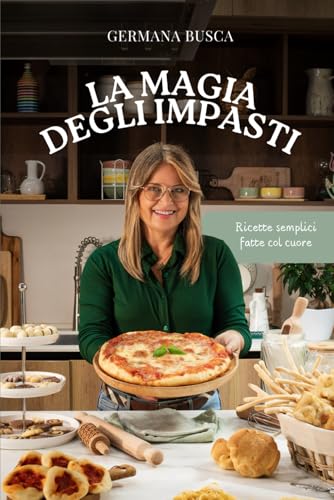 La Magia degli Impasti: Ricette Semplici Fatte col Cuore di Germana Busca | Pane, Pizza, Pasta e Dolci per Ogni Occasione | Profumi di Casa e Sapori Autentici da Condividere