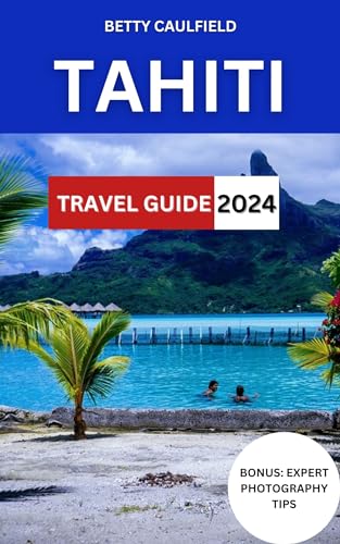 Tahiti Travel Guide 2024: : A Comprehensive Guide To French Polynesia's Best,Best Attractions, Activities, Itinerary,Hotels, Cuisine, History And Cultural ... Pacific (Insiders Travel Guide Book 26)