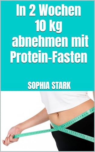 In 2 Wochen 10kg abnehmen mit Protein-Fasten: Effektiv Bauchfett verlieren ohne Jo-Jo-Effekt und Heißhunger - Der Trick, um dauerhaft schlank zu bleiben