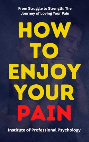 How To Enjoy Your Pain: The Hidden Power Of Suffering And How To Use It For Growth: Pain Is Inevitable, Suffering Is Optional: The Psychology Of Findi