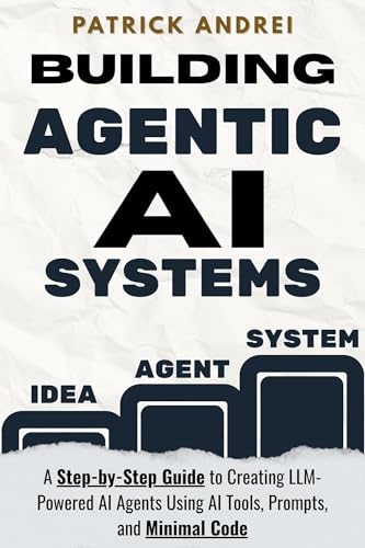 Building Agentic AI Systems - A Step-by-Step Guide to Creating LLM-Powered AI Agents Using AI Tools and Minimal Code: Stop struggling with code and let AI build your AI agents with real projects