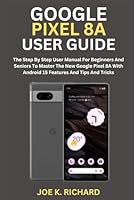 GOOGLE PIXEL 8A USER GUIDE: The Step By Step User Manual For Beginners And Seniors To Master The New Google Pixel 8A With Android 15 Features And Tips And Tricks B0D5753PDJ Book Cover