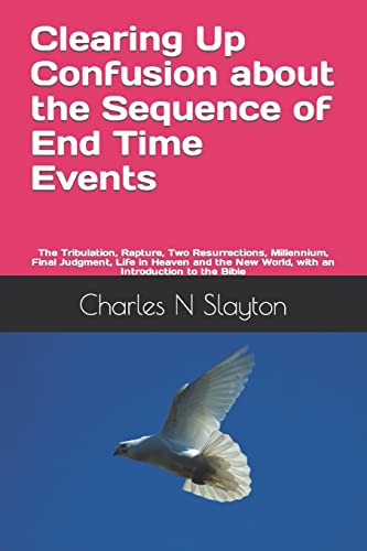 Clearing Up Confusion about the Sequence of End Time Events: The Tribulation, Rapture, Two Resurrections, Millennium, Final Judgment, Life in Heaven ... New World, with an Introduction to the Bible