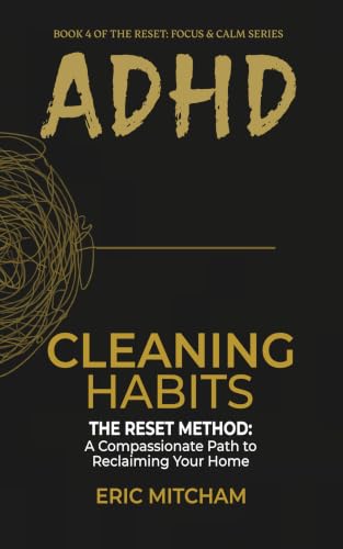 ADHD Cleaning Habits: The RESET Method: A Compassionate Path to Reclaiming Your Home (RESET: FOCUS & CALM Book 4)