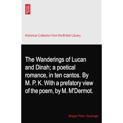 The Wanderings of Lucan and Dinah; a poetical romance, in ten cantos. By M. P. K. With a prefatory view of the poem, by M. M'Dermot.