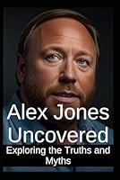 Alex Jones Uncovered: Exploring the Truths and Myths: A Comprehensive Analysis of Controversial Claims and Conspiracy Theories B0D8GJHF87 Book Cover