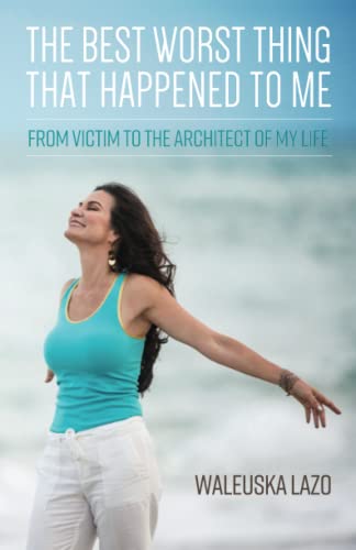 The Best Worst Thing That Happened to Me: From Victim to Architect of My Life (Learning How to Cope with Life and Live in Gratitude)