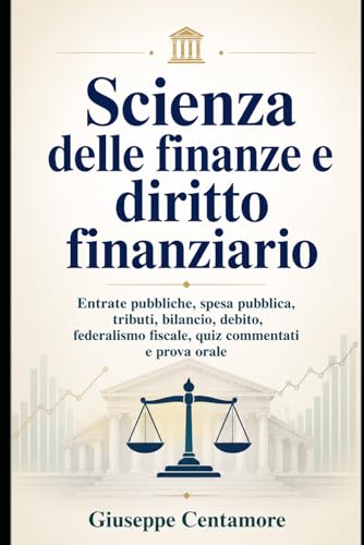 Scienza delle finanze e diritto finanziario: Entrate pubbliche, spesa pubblica, tributi, bilancio, debito, federalismo fiscale, quiz commentati e prova orale