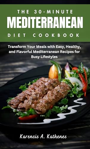 The 30-Minute Mediterranean Diet Cookbook: Transform Your Meals with Easy, Healthy, and Flavorful Mediterranean Recipes for Busy Lifestyles