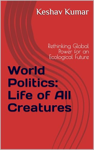 World Politics: Life of All Creatures: Rethinking Global Power for an Ecological Future