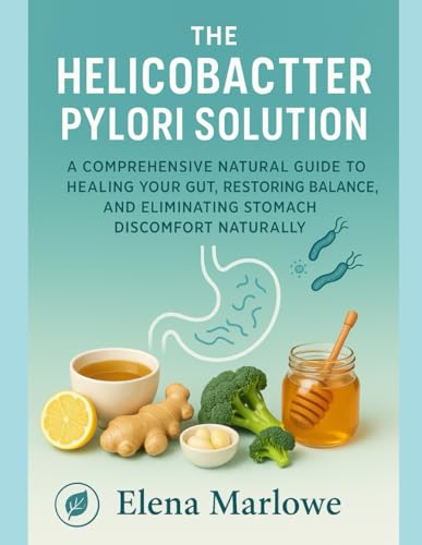 The Helicobacter Pylori Solution: A Comprehensive Natural Guide To Healing Your Gut, Restoring Balance, And Eliminating Stomach Discomfort Naturally