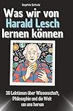 Was wir von Harald Lesch lernen können: 30 Lektionen über Wissenschaft, Philosophie und die Welt um uns herum - Sophia Schulz 