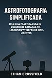 Astrofotografía simplificada: Una guía práctica para el usuario de cámaras, telescopios y teléfonos inteligentes