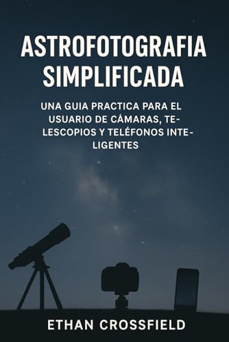 Astrofotografía simplificada: Una guía práctica para el usuario de cámaras, telescopios y teléfonos inteligentes