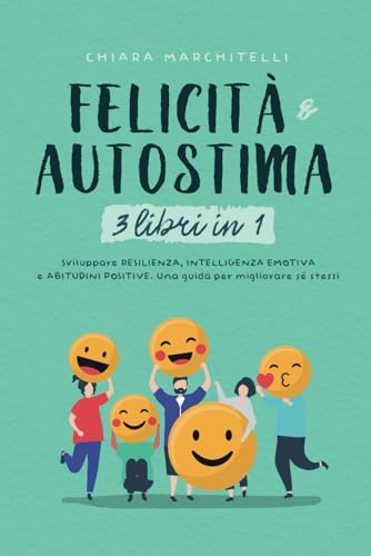 FELICITÀ E AUTOSTIMA 3 libri in 1: Sviluppare Resilienza, Intelligenza Emotiva e Abitudini Positive. Una guida per migliorare sé stessi