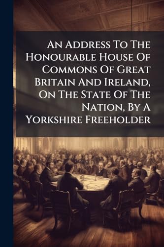 An Address To The Honourable House Of Commons Of Great Britain And Ireland, On The State Of The Nation, By A Yorkshire Freeholder