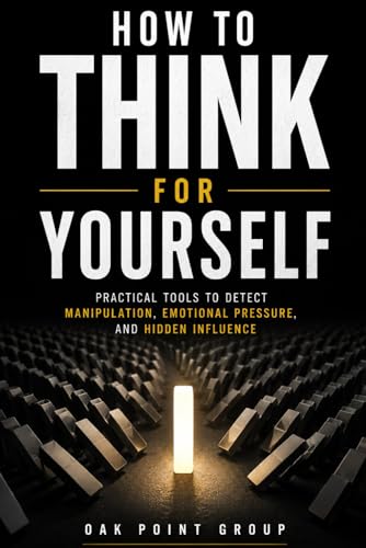 How To Think For Yourself: Practical Tools to Detect Manipulation, Emotional Pressure, and Hidden Influence