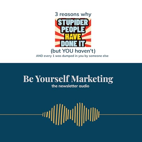 3 reasons why "Stupider People Have Done It" (but YOU haven't) AND every 1 was dumped in you by someone else ... [Be Yourself Marketing]