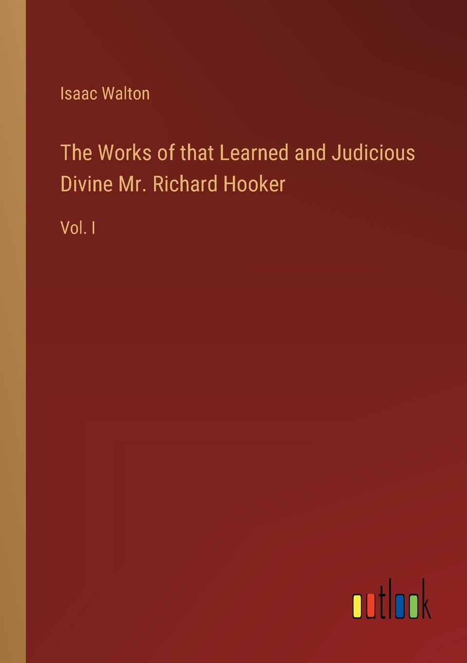 The Works of that Learned and Judicious Divine Mr. Richard Hooker: Vol. I