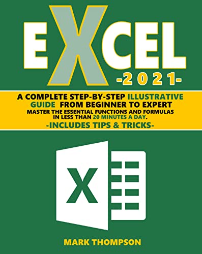 Excel 2021: A Complete Step-by-Step Illustrative Guide from Beginner to Expert. Master the Essential Functions and Formulas in Less Than 20 Minutes a Day. Includes Tips & Tricks
