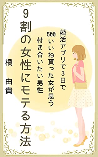 婚活アプリで3日で500いいね貰った女が思う付き合いたい男性 9割の女性にモテる方法 橘 由貴 恋愛 結婚 離婚 Kindleストア Amazon