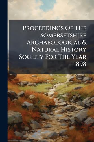 Proceedings Of The Somersetshire Archaeological & Natural History Society For The Year 1898