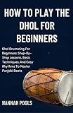 HOW TO PLAY THE DHOL FOR BEGINNERS: Dhol Drumming For Beginners: Step-By-Step Lessons, Basic Techniques, And Easy Rhythms To Master Punjabi Beats