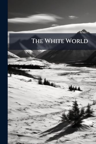 The White World: Life and Adventures Within the Arctic Circle Portrayed by Famous Living Explorers
