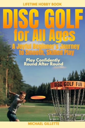 DISC GOLF FOR ALL AGES A Joyful Beginners Journey to Smooth, Skilled Play: PLAY CONFIDENTLY, ROUND AFTER ROUND, ONE THROW AT A TIME