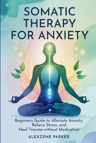 Somatic Therapy for Anxiety: Beginners Guide to Alleviate Anxiety, Relieve Stress, and Heal Trauma without Medication