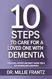 10 STEPS TO CARE FOR A LOVED ONE WITH DEMENTIA: STRATEGIES, SUPPORT AND SANITY-SAVING TOOLS FOR OVERWHELMED CAREGIVERS