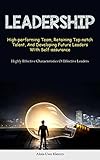  Leadership: High-performing Team, Retaining Top-notch Talent, And Developing Future Leaders With Self-assurance (Highly Effective Characteristics Of Effective Leaders)