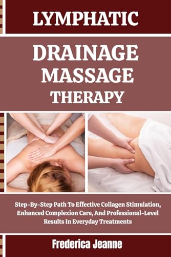 LYMPHATIC DRAINAGE MASSAGE THERAPY: Step-By-Step Path To Effective Collagen Stimulation, Enhanced Complexion Care, And Professional-Level Results In Everyday Treatments