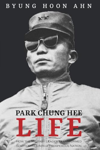 Life: Park Chung Hee: How the Military Leader Transformed South Korea into a Prosperous Nation