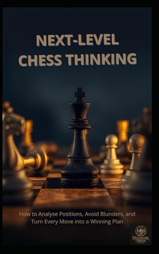 Next-Level Chess Thinking: How to Analyse Positions, Avoid Blunders, and Turn Every Move into a Winning Plan